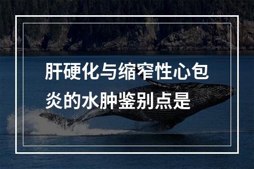 肝硬化与缩窄性心包炎的水肿鉴别点是