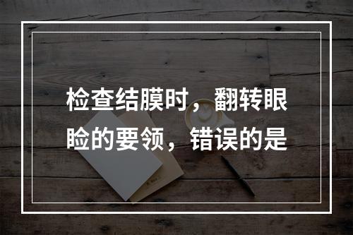 检查结膜时，翻转眼睑的要领，错误的是