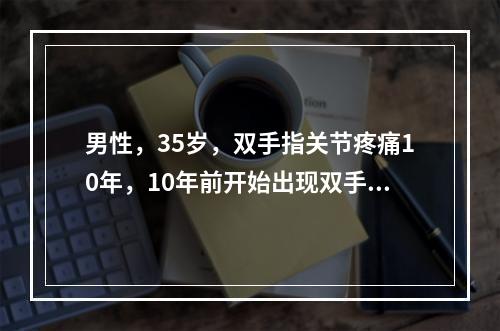 男性，35岁，双手指关节疼痛10年，10年前开始出现双手指早