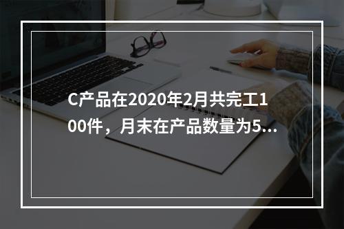 C产品在2020年2月共完工100件，月末在产品数量为50件