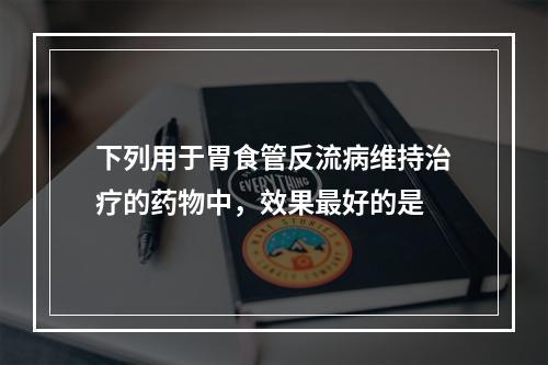 下列用于胃食管反流病维持治疗的药物中，效果最好的是