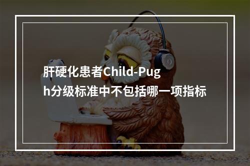 肝硬化患者Child-Pugh分级标准中不包括哪一项指标