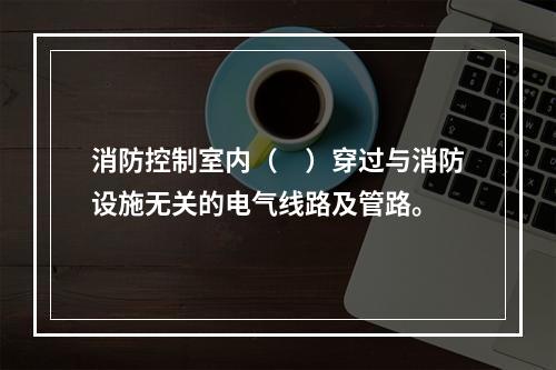 消防控制室内（　）穿过与消防设施无关的电气线路及管路。