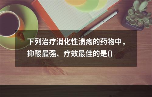 下列治疗消化性溃疡的药物中，抑酸最强、疗效最佳的是()