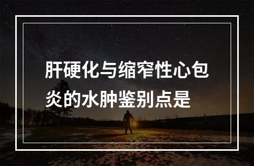 肝硬化与缩窄性心包炎的水肿鉴别点是