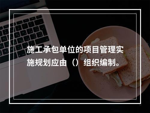 施工承包单位的项目管理实施规划应由（）组织编制。