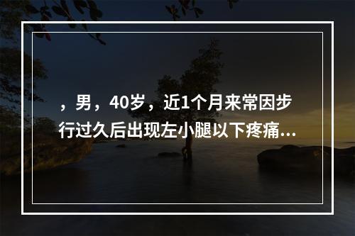 ，男，40岁，近1个月来常因步行过久后出现左小腿以下疼痛，停