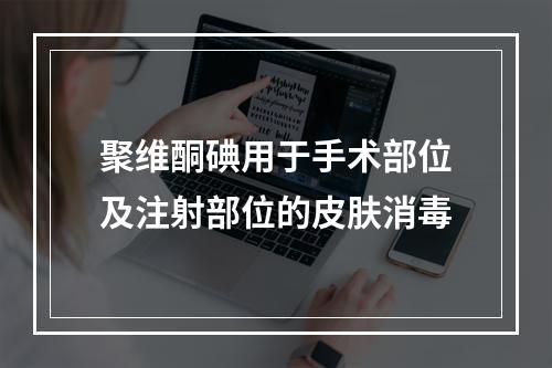 聚维酮碘用于手术部位及注射部位的皮肤消毒