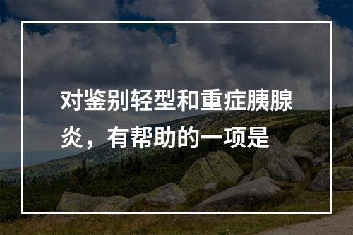 对鉴别轻型和重症胰腺炎，有帮助的一项是