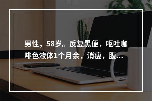 男性，58岁。反复黑便，呕吐咖啡色液体1个月余，消瘦，腹胀，