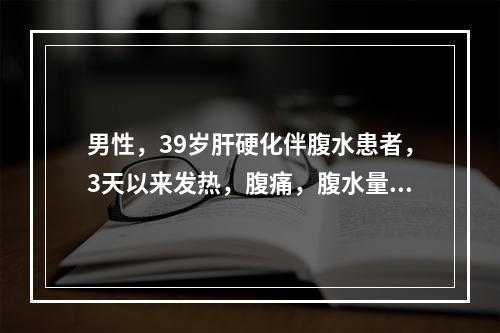 男性，39岁肝硬化伴腹水患者，3天以来发热，腹痛，腹水量明显