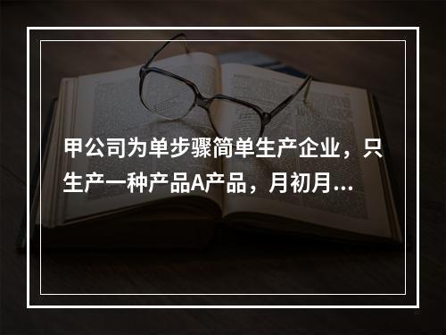 甲公司为单步骤简单生产企业，只生产一种产品A产品，月初月末在