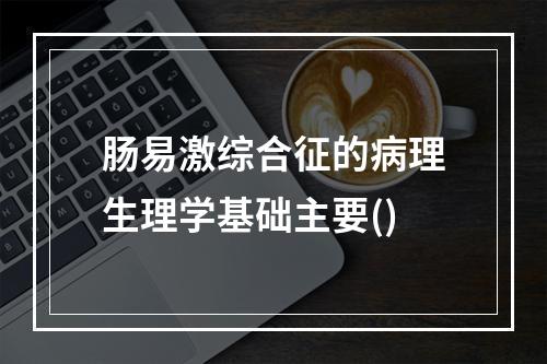 肠易激综合征的病理生理学基础主要()