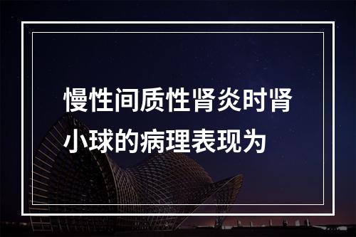 慢性间质性肾炎时肾小球的病理表现为