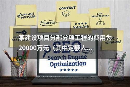 某建设项目分部分项工程的费用为20000万元（其中定额人工费