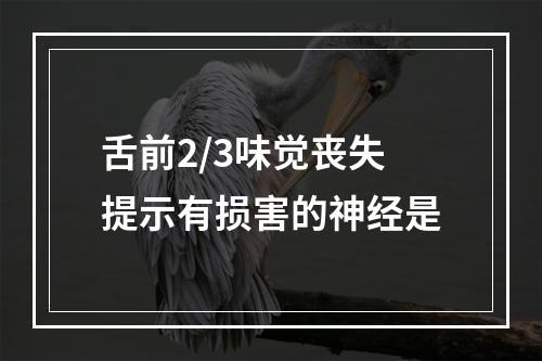 舌前2/3味觉丧失提示有损害的神经是