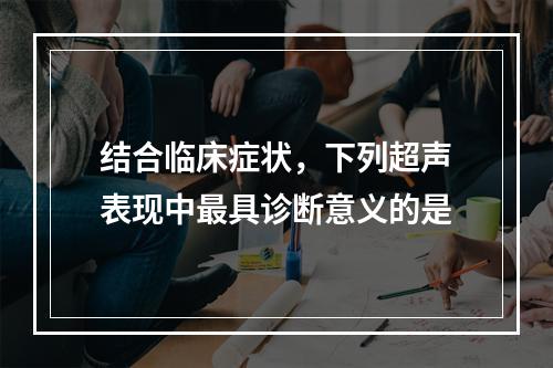 结合临床症状，下列超声表现中最具诊断意义的是