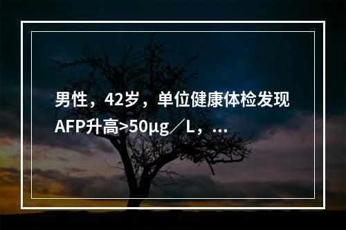 男性，42岁，单位健康体检发现AFP升高>50μg／L，肝功