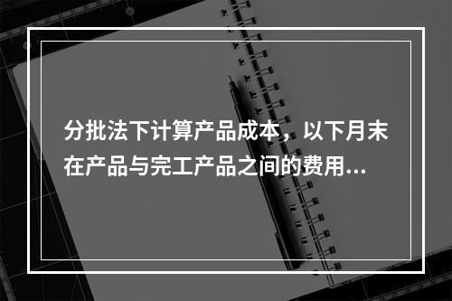 分批法下计算产品成本，以下月末在产品与完工产品之间的费用分配