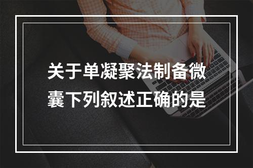 关于单凝聚法制备微囊下列叙述正确的是