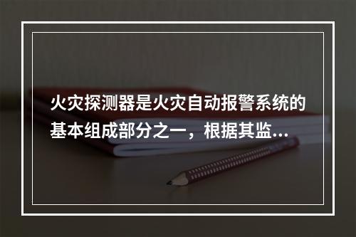 火灾探测器是火灾自动报警系统的基本组成部分之一，根据其监视范