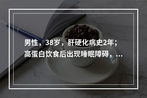 男性，38岁，肝硬化病史2年；高蛋白饮食后出现睡眠障碍，计算