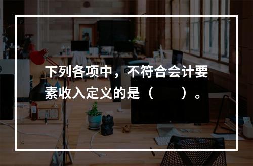 下列各项中，不符合会计要素收入定义的是（　　）。