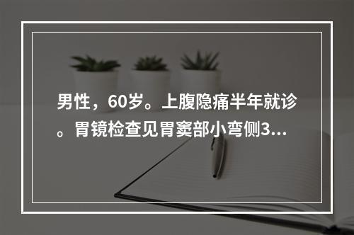 男性，60岁。上腹隐痛半年就诊。胃镜检查见胃窦部小弯侧3cm