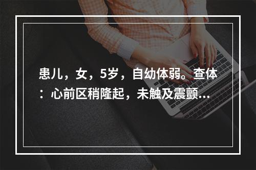 患儿，女，5岁，自幼体弱。查体：心前区稍隆起，未触及震颤，胸