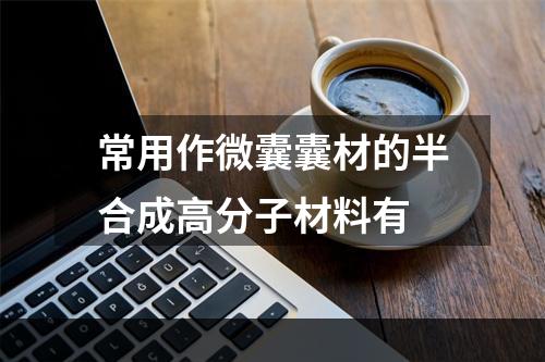 常用作微囊囊材的半合成高分子材料有