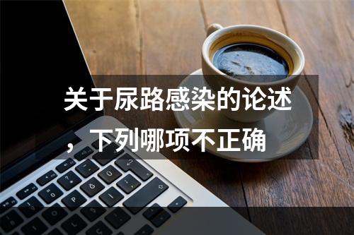 关于尿路感染的论述，下列哪项不正确