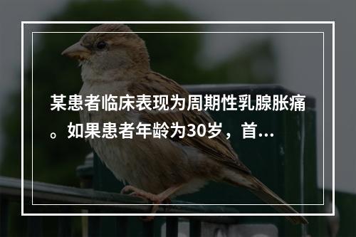 某患者临床表现为周期性乳腺胀痛。如果患者年龄为30岁，首选的