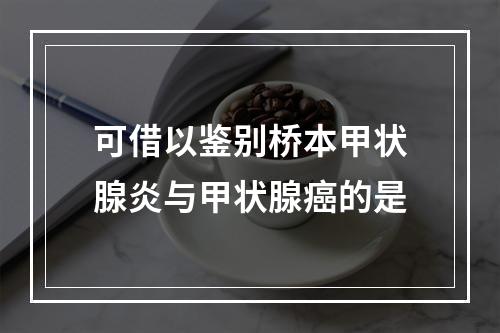 可借以鉴别桥本甲状腺炎与甲状腺癌的是