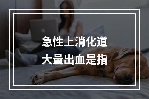 急性上消化道大量出血是指