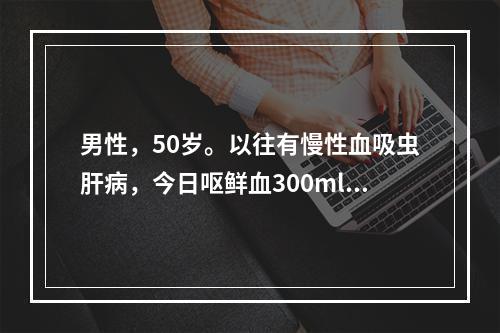 男性，50岁。以往有慢性血吸虫肝病，今日呕鲜血300ml，柏