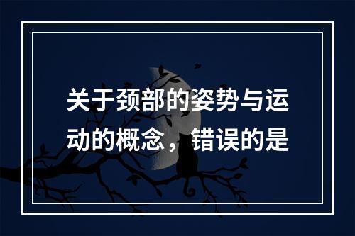 关于颈部的姿势与运动的概念，错误的是