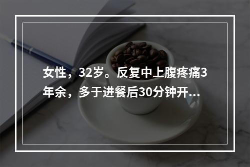 女性，32岁。反复中上腹疼痛3年余，多于进餐后30分钟开始，