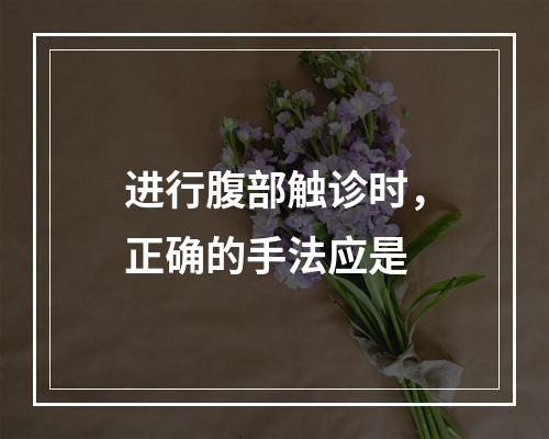 进行腹部触诊时，正确的手法应是