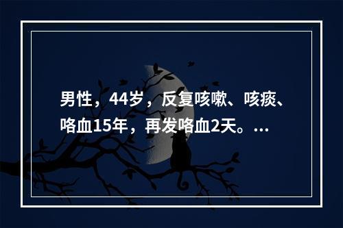 男性，44岁，反复咳嗽、咳痰、咯血15年，再发咯血2天。幼年