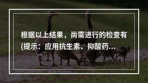 根据以上结果，尚需进行的检查有(提示：应用抗生素、抑酸药和胃