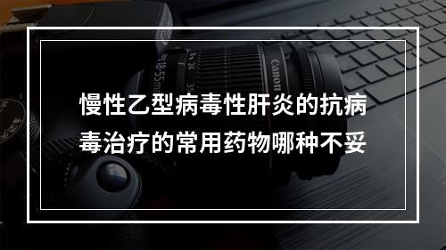 慢性乙型病毒性肝炎的抗病毒治疗的常用药物哪种不妥