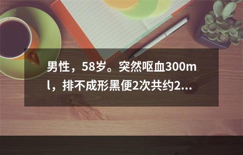 男性，58岁。突然呕血300ml，排不成形黑便2次共约200