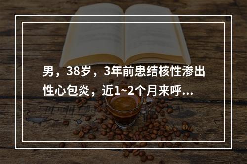 男，38岁，3年前患结核性渗出性心包炎，近1~2个月来呼吸困