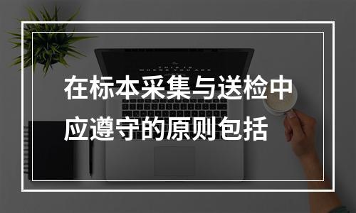 在标本采集与送检中应遵守的原则包括