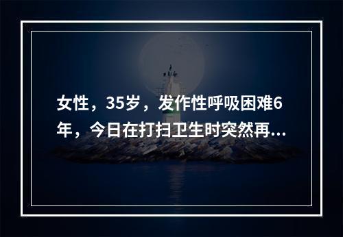 女性，35岁，发作性呼吸困难6年，今日在打扫卫生时突然再发，