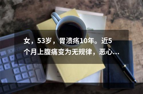 女，53岁，胃溃疡10年。近5个月上腹痛变为无规律，恶心、腹