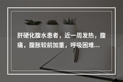 肝硬化腹水患者，近一周发热，腹痛，腹胀较前加重，呼吸困难，心