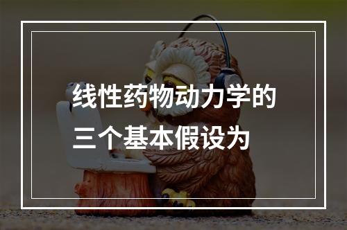 线性药物动力学的三个基本假设为