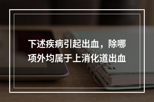 下述疾病引起出血，除哪项外均属于上消化道出血