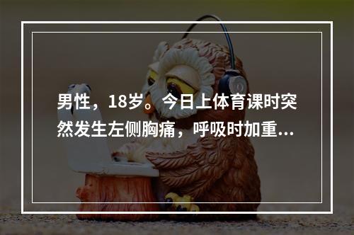 男性，18岁。今日上体育课时突然发生左侧胸痛，呼吸时加重并伴